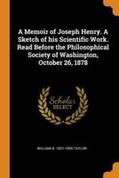 A Memoir of Joseph Henry. A Sketch of his Scientific Work. Read Before the Philosophical Society of Washington, October 26, 1878