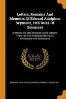 Letters, Remains And Memoirs Of Edward Adolphus Seymour, 12th Duke Of Somerset: In Which Are Also Included Some Extracts From His Two Published Works On Christianity And Democracy