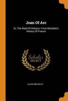 Joan Of Arc: Or, The Maid Of Orleans: From Michelet's History Of France