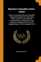Martine's Sensible Letter-writer: Being A Comprehensive And Complete Guide And Assistant For Those Who Desire To Carry On An Epistolary Correspondence : Containing A Large Collection Of Model Letters, On The Simplest Matters Of Life, Adapted To All