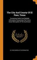 The City And County Of El Paso, Texas: Containing Useful And Reliable Information Concerning The Future Great Metropolis Of The Southwest