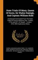 State Trials Of Mary, Queen Of Scots, Sir Walter Raleigh, And Captain William Kidd: Condensed And Copied From The State Trials Of Francis Hargrave, Esq., London, 1776, And Of T. B. Howell ... London, 1816, With Explanatory Notes