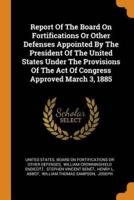 Report Of The Board On Fortifications Or Other Defenses Appointed By The President Of The United States Under The Provisions Of The Act Of Congress Approved March 3, 1885