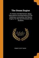 The Steam Engine: Its History And Mechanism, Being Descriptions And Illustrations Of The Stationary, Locomotive, And Marine Engine, For The Use Of Schools And Students