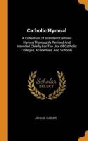 Catholic Hymnal: A Collection Of Standard Catholic Hymns Thoroughly Revised And Intended Chiefly For The Use Of Catholic Colleges, Academies, And Schools