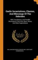 Gaelic Incantations, Charms, And Blessings Of The Hebrides: With Translations, And Parallel Illustrations From Irish, Manx, Norse, And Other Superstitions