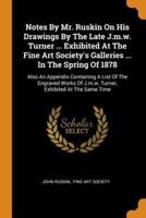 Notes By Mr. Ruskin On His Drawings By The Late J.m.w. Turner ... Exhibited At The Fine Art Society's Galleries ... In The Spring Of 1878: Also An Appendix Containing A List Of The Engraved Works Of J.m.w. Turner, Exhibited At The Same Time