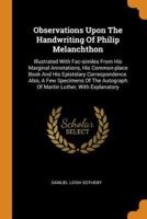 Observations Upon The Handwriting Of Philip Melanchthon: Illustrated With Fac-similes From His Marginal Annotations, His Common-place Book And His Epistolary Correspondence. Also, A Few Specimens Of The Autograph Of Martin Luther, With Explanatory