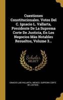 Cuestiones Constitucionales. Votos Del C. Ignacio L. Vallarta, Presidente De La Suprema Corte De Justicia, En Los Negocios Más Notables Resueltos, Volume 3...