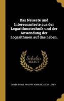 Das Neueste Und Interessanteste Aus Der Logarithmotechnik Und Der Anwendung Der Logarithmen Auf Das Leben.