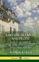 Risk, Uncertainty, and Profit: The Economic Theory of Uncertainty in Business Enterprise, and its Connection to Profit and Prosperity in Society (Hardcover)