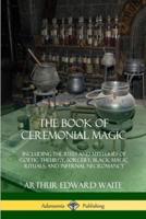 The Book of Ceremonial Magic: Including the Rites and Mysteries of Goetic Theurgy, Sorcery, Black Magic Rituals, and Infernal Necromancy