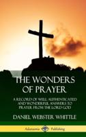 The Wonders of Prayer: A Record of Well Authenticated and Wonderful Answers to Prayer from the Lord God (Hardcover)