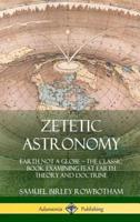 Zetetic Astronomy: Earth Not a Globe - The Classic Book Examining Flat Earth Theory and Doctrine (Hardcover)
