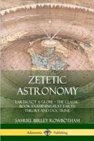 Zetetic Astronomy: Earth Not a Globe - The Classic Book Examining Flat Earth Theory and Doctrine