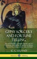 Gypsy Sorcery and Fortune Telling: Incantations, Conjurations, Lucky Charms, Specimens of Medical Magic Anecdotes, Spells and Folk Stories (Hardcover)