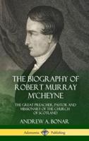 The Biography of Robert Murray M'Cheyne: The Great Preacher, Pastor and Missionary of the Church of Scotland (Hardcover)