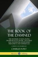 The Book of the Damned: The Mysteries of UFOs, People Disappearances, Mythic Creatures and Anomalous Unexplained Phenomena and Experiences, Complete and Unabridged