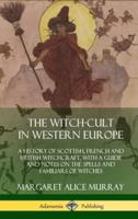 The Witch-cult in Western Europe: A History of Scottish, French and British Witchcraft, with  A Guide and Notes on the Spells and Familiars of Witches (Hardcover)