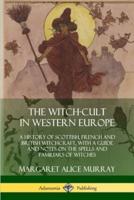 The Witch-cult in Western Europe: A History of Scottish, French and British Witchcraft, with  A Guide and Notes on the Spells and Familiars of Witches