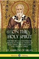 On the Holy Spirit: The History and Mysterious Origins of the Holy Trinity of Jesus Christ, the Lord God, and the Holy Spirit