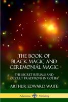 The Book of Black Magic and Ceremonial Magic: The Secret Rituals and Occult Traditions in Go?tia