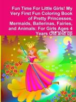 Fun Time For Little Girls! My Very First Fun Coloring Book of Pretty Princesses, Mermaids, Ballerinas, Fairies, and Animals: For Girls Ages 4 Years Old and up