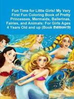 Fun Time for Little Girls! My Very First Fun Coloring Book of Pretty Princesses, Mermaids, Ballerinas, Fairies, and Animals: For Girls Ages 4 Years Old and up (Book Edition:3)