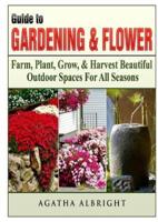 Guide to Gardening & Flowers: Farm, Plant, Grow, & Harvest Beautiful Outdoor Spaces For All Seasons
