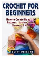 Crochet for Beginners: How to Create Beautiful Patterns, Stitches, Braids, Blankets, & More