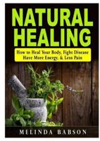 Natural Healing: How to Heal Your Body, Fight Disease, Have More Energy, & Less Pain