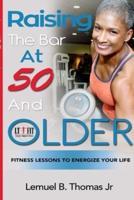Raising the Bar at 50 and Older: Fitness Lessons to Energize Your Life