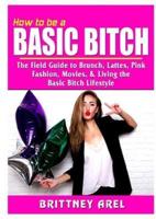 How to be a Basic Bitch: The Field Guide to Brunch, Lattes, Pink, Fashion, Movies, & Living the Basic Bitch Lifestyle