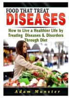 Foods That Treat Diseases: How to Live a Healthier Life by Treating Diseases & Disorders Through Diet