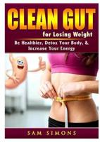 Clean Gut for Losing Weight: Be Healthier, Detox Your Body, & Increase Your Energy