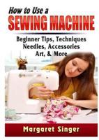 How to Use a Sewing Machine: Beginner Tips, Techniques, Needles, Accessories, Art, & More