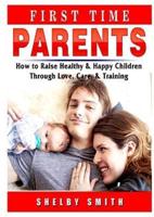 First Time Parents: How to Raise Healthy & Happy Children Through Love, Care, & Training
