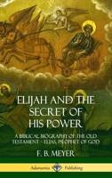 Elijah and the Secret of His Power: A Biblical Biography of the Old Testament ? Elias, Prophet of God (Hardcover)