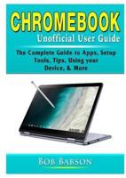 Chromebook Unofficial User Guide: The Complete Guide to Apps, Setup, Tools, Tips, Using your Device, & More