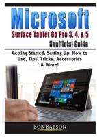 Microsoft Surface Tablet Go Pro 3, 4, & 5 Unofficial Guide: Getting Started, Setting Up, How to Use, Tips, Tricks, Accessories & More!