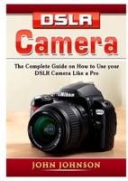 DSLR Camera: The Complete Guide on How to Use your DSLR Camera Like a Pro