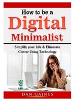 How to be a Digital Minimalist: Simplify your Life & Eliminate Clutter Using Technology