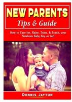 New Parents Tips & Guide: How to Care for, Raise, Train, & Teach, your Newborn Baby Boy or Girl
