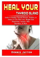 Heal your Thyroid Gland: Guide to Healing Thyroid Disease, Nodules, & Issues to Cure Hair Loss, Weight Gain, Depression, Anxiety, Skin Disorders, & More