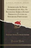 Introducção Ás Notas Supprimidas Em 1821, Ou Raciocinio Sobre O Estado Presente E Futuro Da Monarchia Portugueza (Classic Reprint)