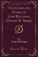 The Complete Works of Josh Billings, (Henry W. Shaw) (Classic Reprint)