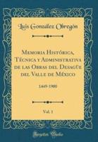 Memoria Histórica, Técnica Y Administrativa De Las Obras Del Desagüe Del Valle De México, Vol. 1