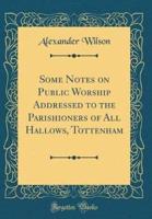 Some Notes on Public Worship Addressed to the Parishioners of All Hallows, Tottenham (Classic Reprint)