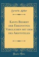 Kants Begriff Der Erkenntnis Verglichen Mit Dem Des Aristoteles (Classic Reprint)