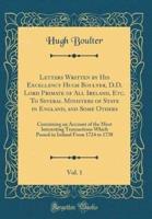 Letters Written by His Excellency Hugh Boulter, D.D. Lord Primate of All Ireland, Etc. To Several Ministers of State in England, and Some Others, Vol. 1
